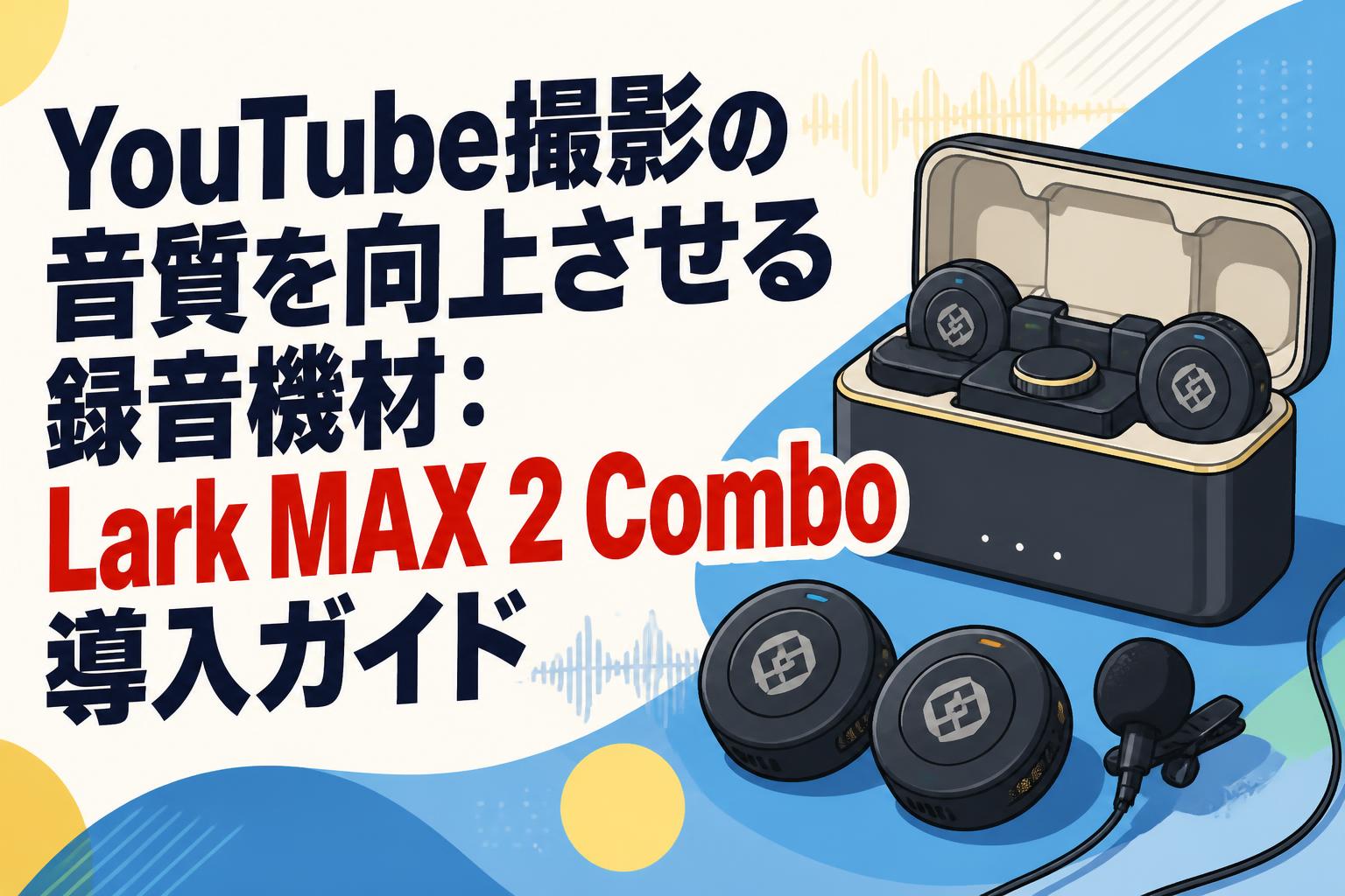 YouTube撮影の音質を向上させる録音機材：Lark MAX 2 Combo導入ガイド