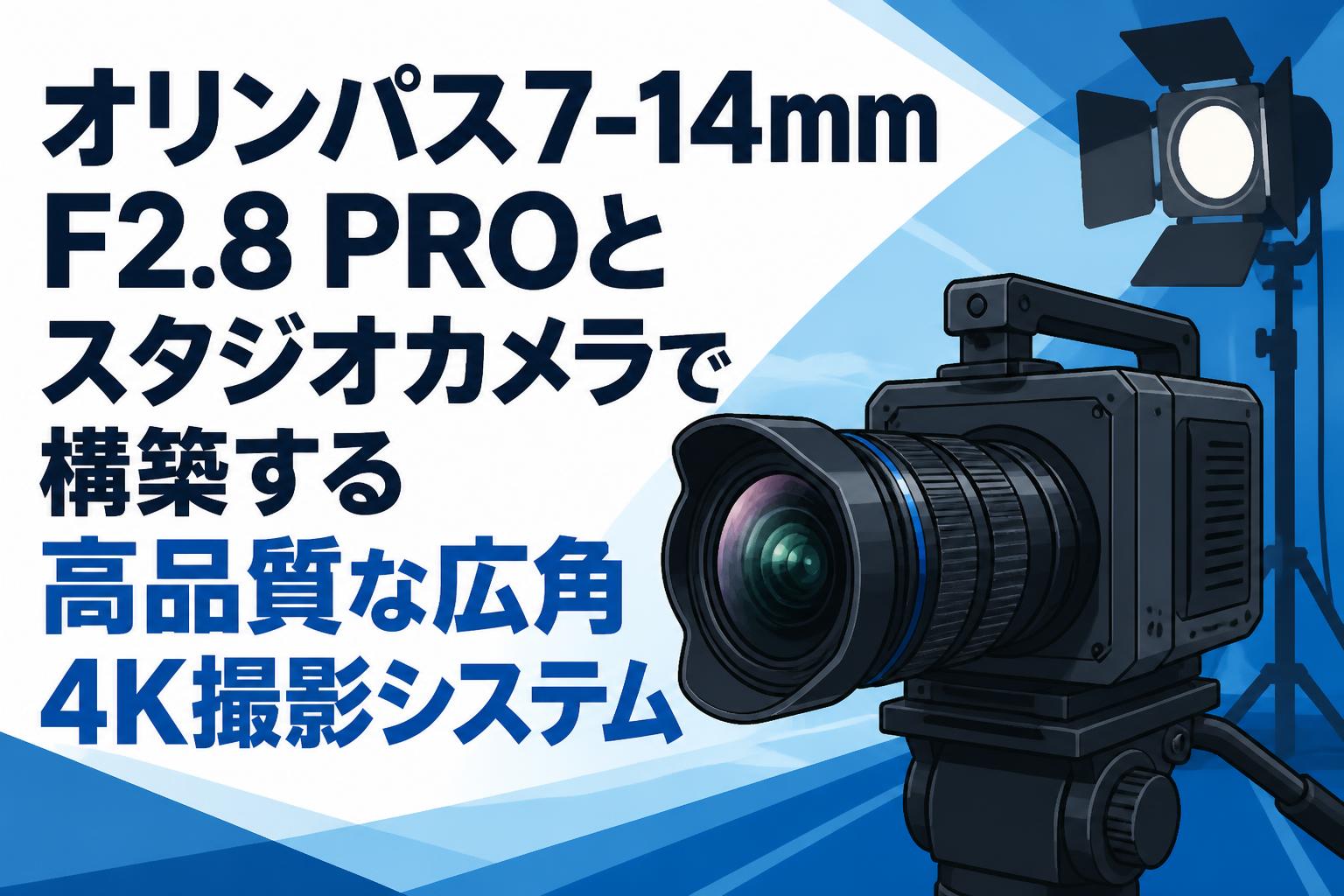 オリンパス7-14mm F2.8 PROとスタジオカメラで構築する高品質な広角4K撮影システム