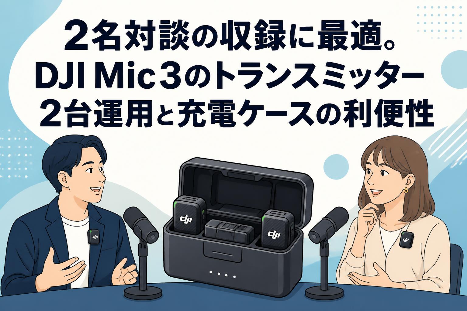 2名対談の収録に最適。DJI Mic 3のトランスミッター2台運用と充電ケースの利便性