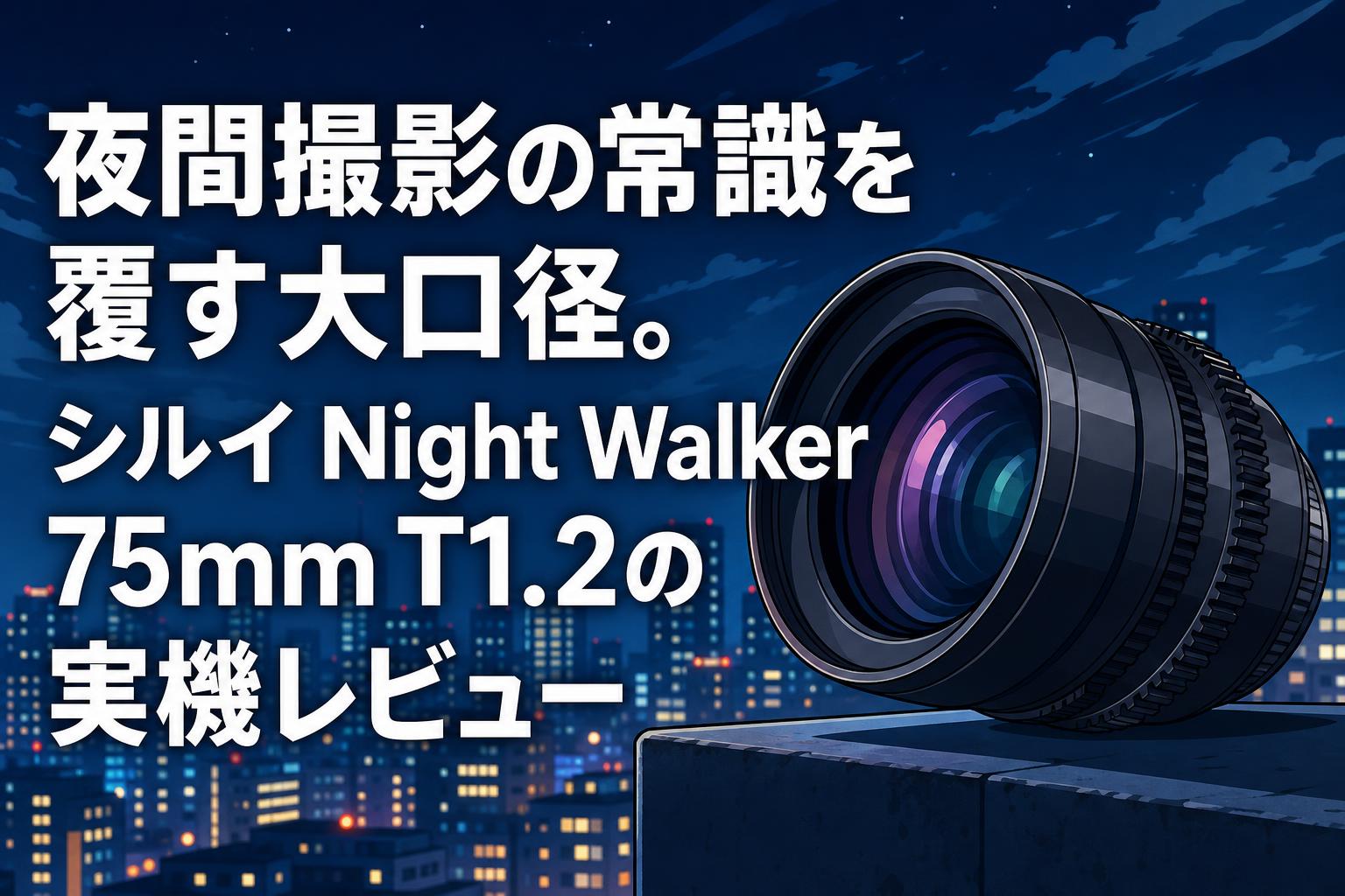 夜間撮影の常識を覆す大口径。シルイ Night Walker 75mm T1.2の実機レビュー