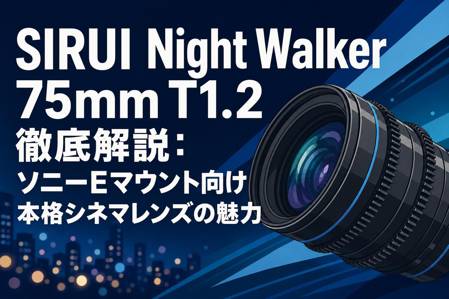 SIRUI Night Walker 75mm T1.2 徹底解説：ソニーEマウント向け本格シネマレンズの魅力