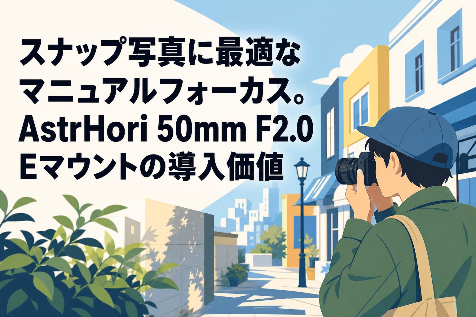スナップ写真に最適なマニュアルフォーカス。AstrHori 50mm F2.0 Eマウントの導入価値