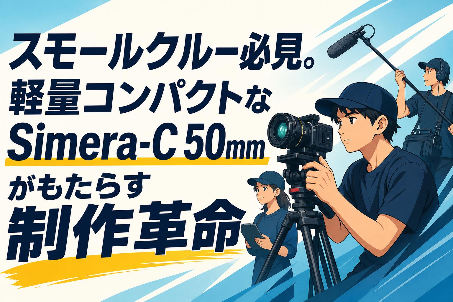 スモールクルー必見。軽量コンパクトなSimera-C 50mmがもたらす制作革命
