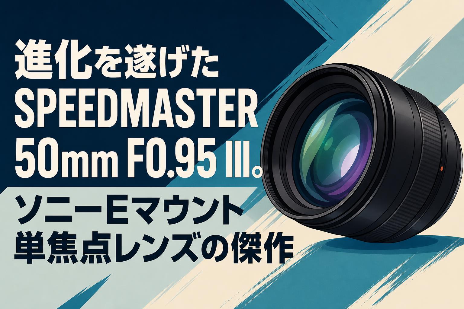 進化を遂げたSPEEDMASTER 50mm F0.95 III。ソニーEマウント単焦点レンズの傑作