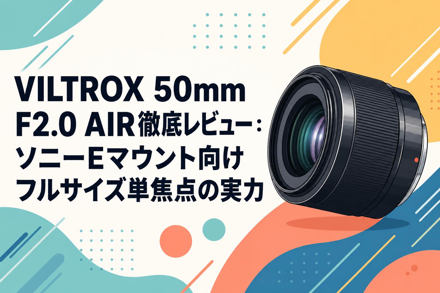 VILTROX 50mm F2.0 AIR徹底レビュー：ソニーEマウント向けフルサイズ単焦点の実力