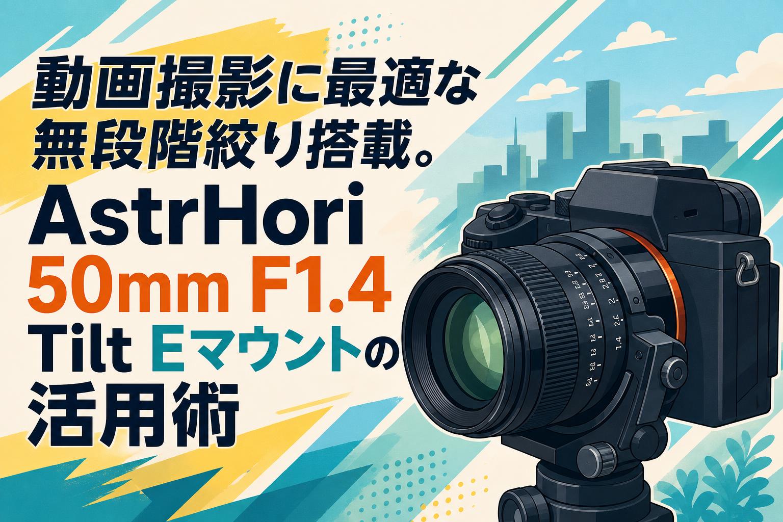 動画撮影に最適な無段階絞り搭載。AstrHori 50mm F1.4 Tilt Eマウントの活用術