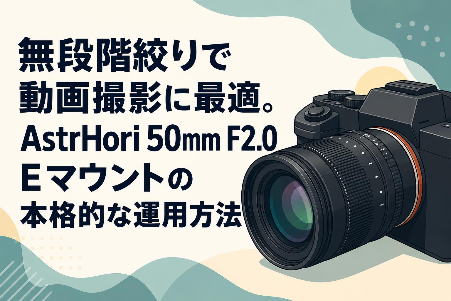 無段階絞りで動画撮影に最適。AstrHori 50mm F2.0 Eマウントの本格的な運用方法