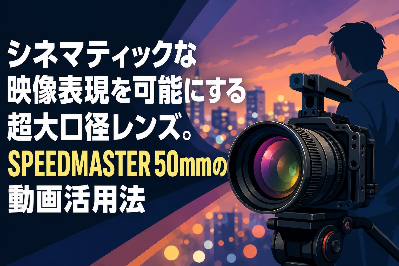 シネマティックな映像表現を可能にする超大口径レンズ。SPEEDMASTER 50mmの動画活用法