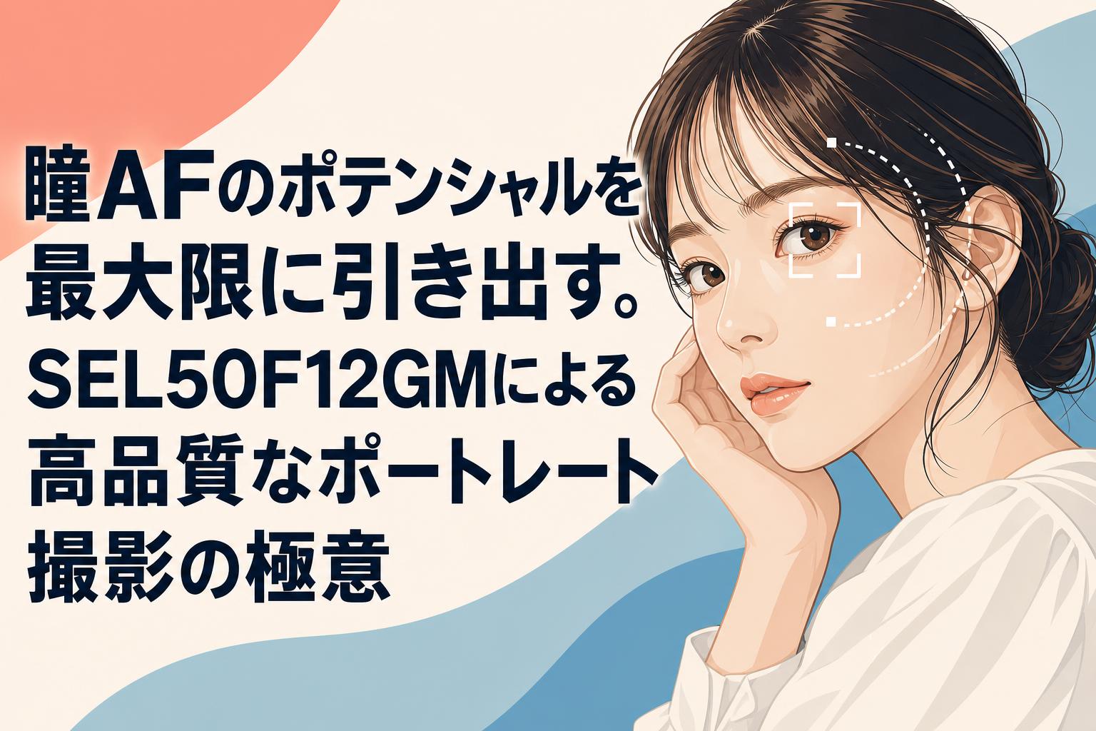 瞳AFのポテンシャルを最大限に引き出す。SEL50F12GMによる高品質なポートレート撮影の極意