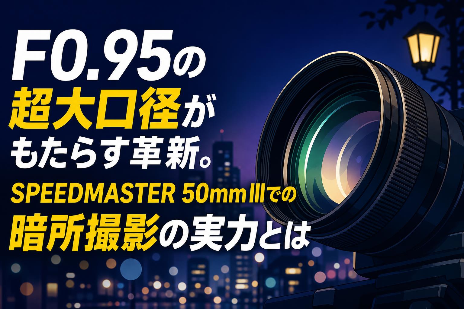 F0.95の超大口径がもたらす革新。SPEEDMASTER 50mm IIIでの暗所撮影の実力とは