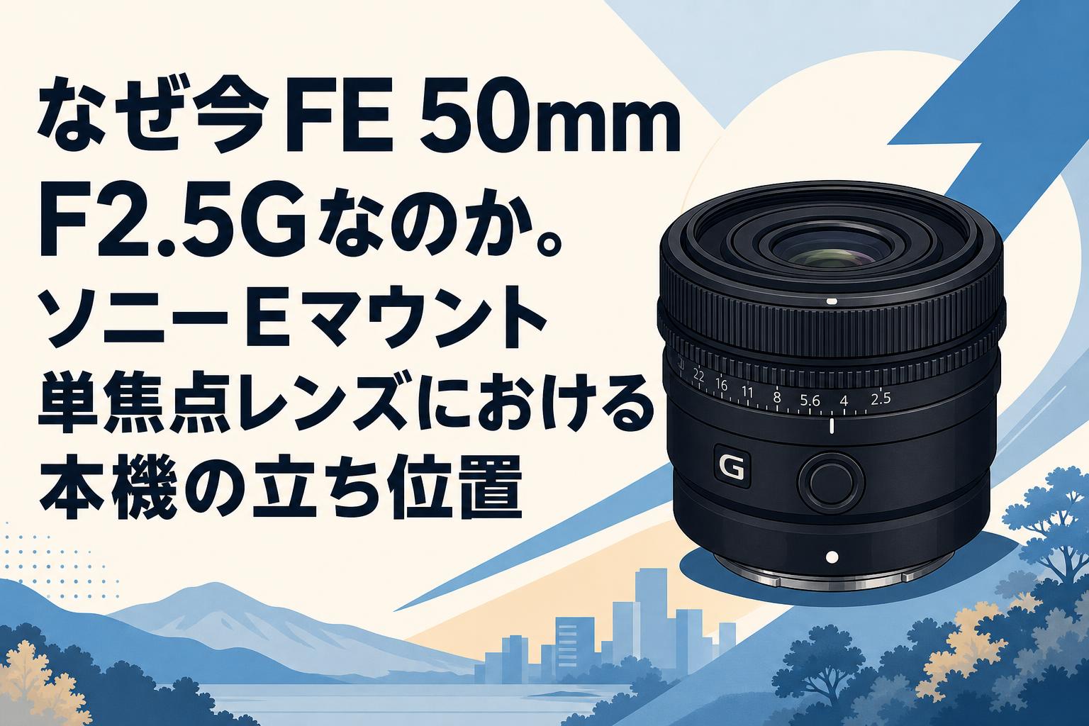なぜ今FE 50mm F2.5Gなのか。ソニーEマウント単焦点レンズにおける本機の立ち位置