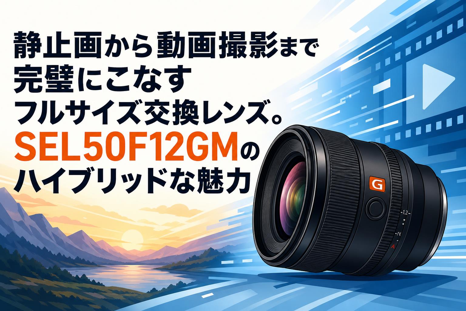 静止画から動画撮影まで完璧にこなすフルサイズ交換レンズ。SEL50F12GMのハイブリッドな魅力