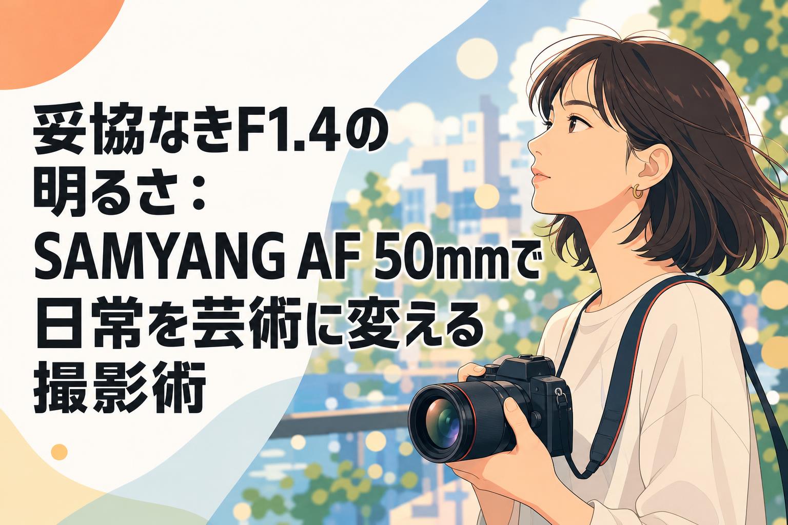妥協なきF1.4の明るさ：SAMYANG AF 50mmで日常を芸術に変える撮影術