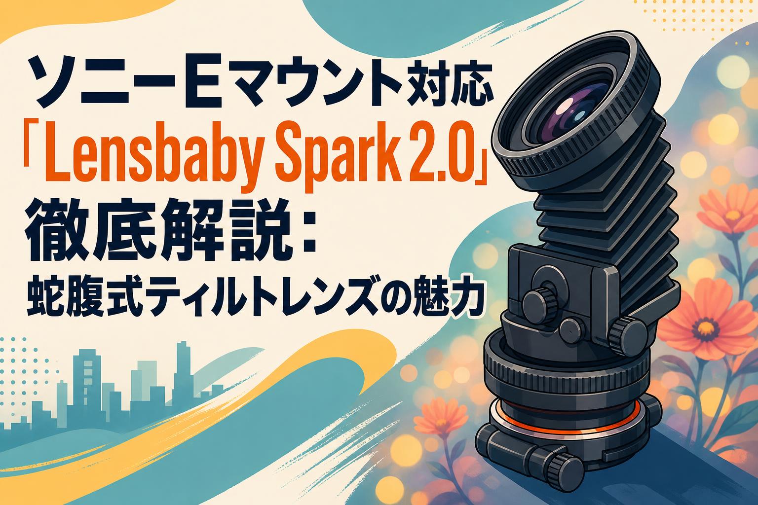 ソニーEマウント対応「Lensbaby Spark 2.0」徹底解説：蛇腹式ティルトレンズの魅力