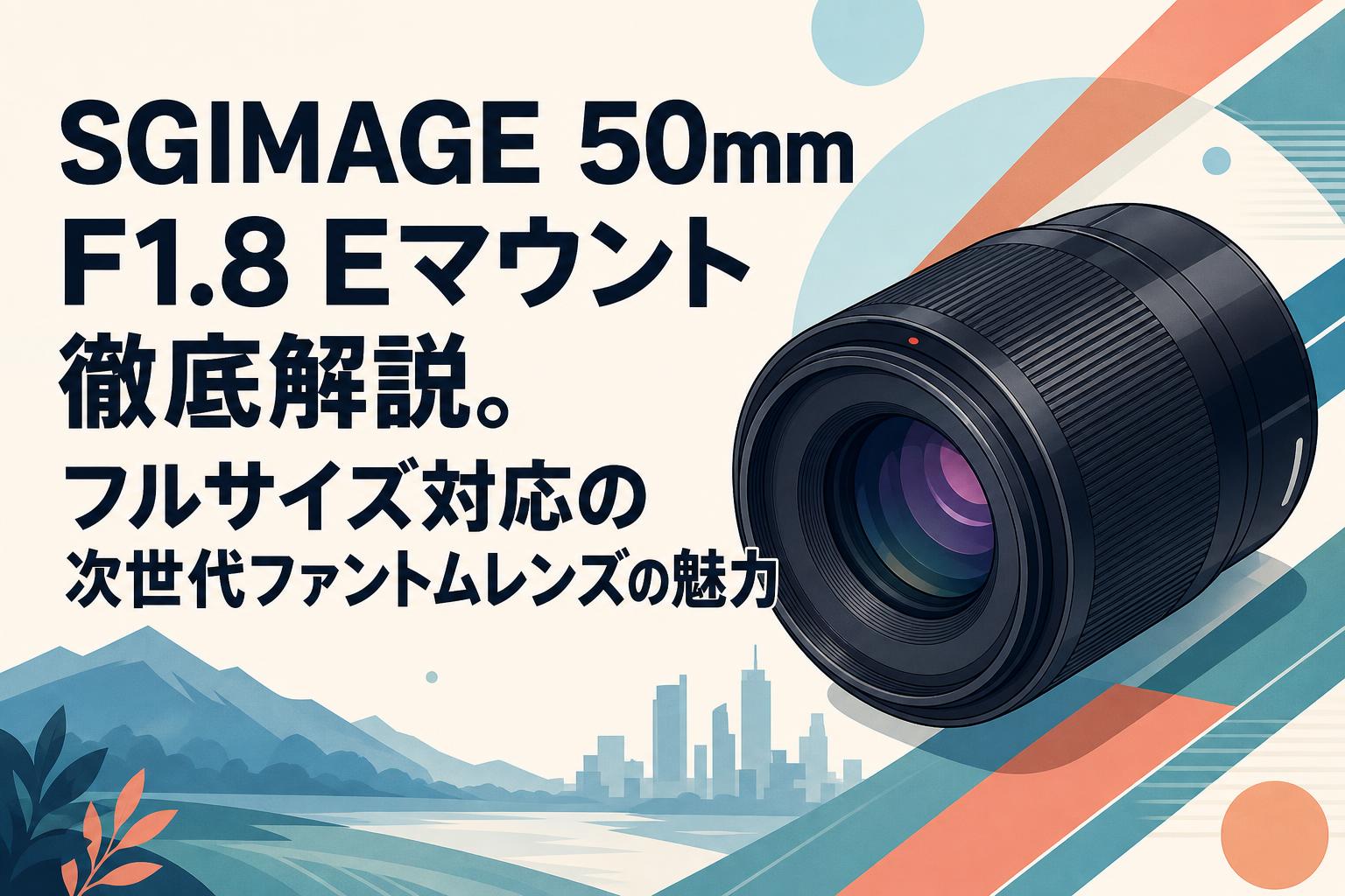 SGIMAGE 50mm F1.8 Eマウント徹底解説。フルサイズ対応の次世代ファントムレンズの魅力