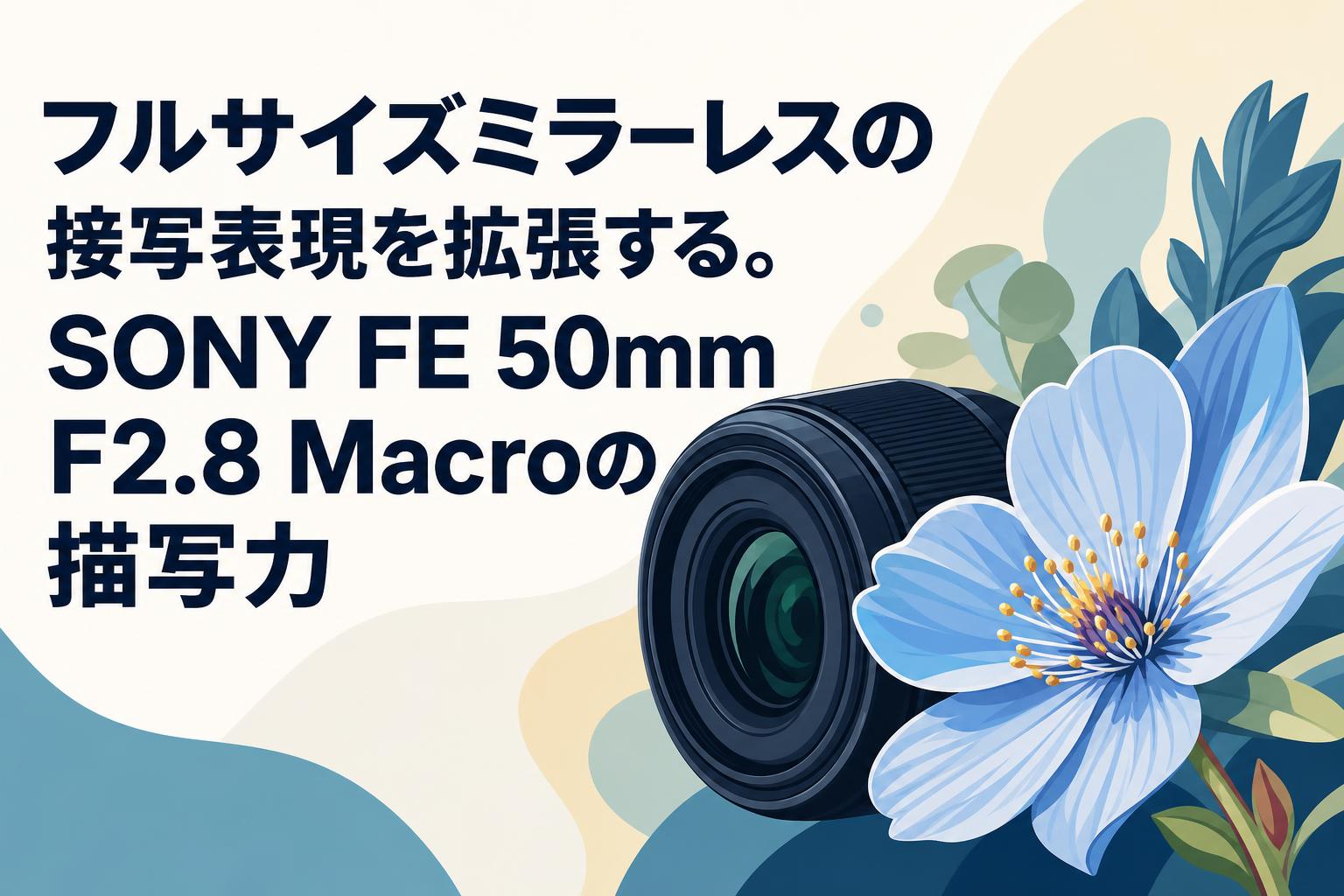 フルサイズミラーレスの接写表現を拡張する。SONY FE 50mm F2.8 Macroの描写力