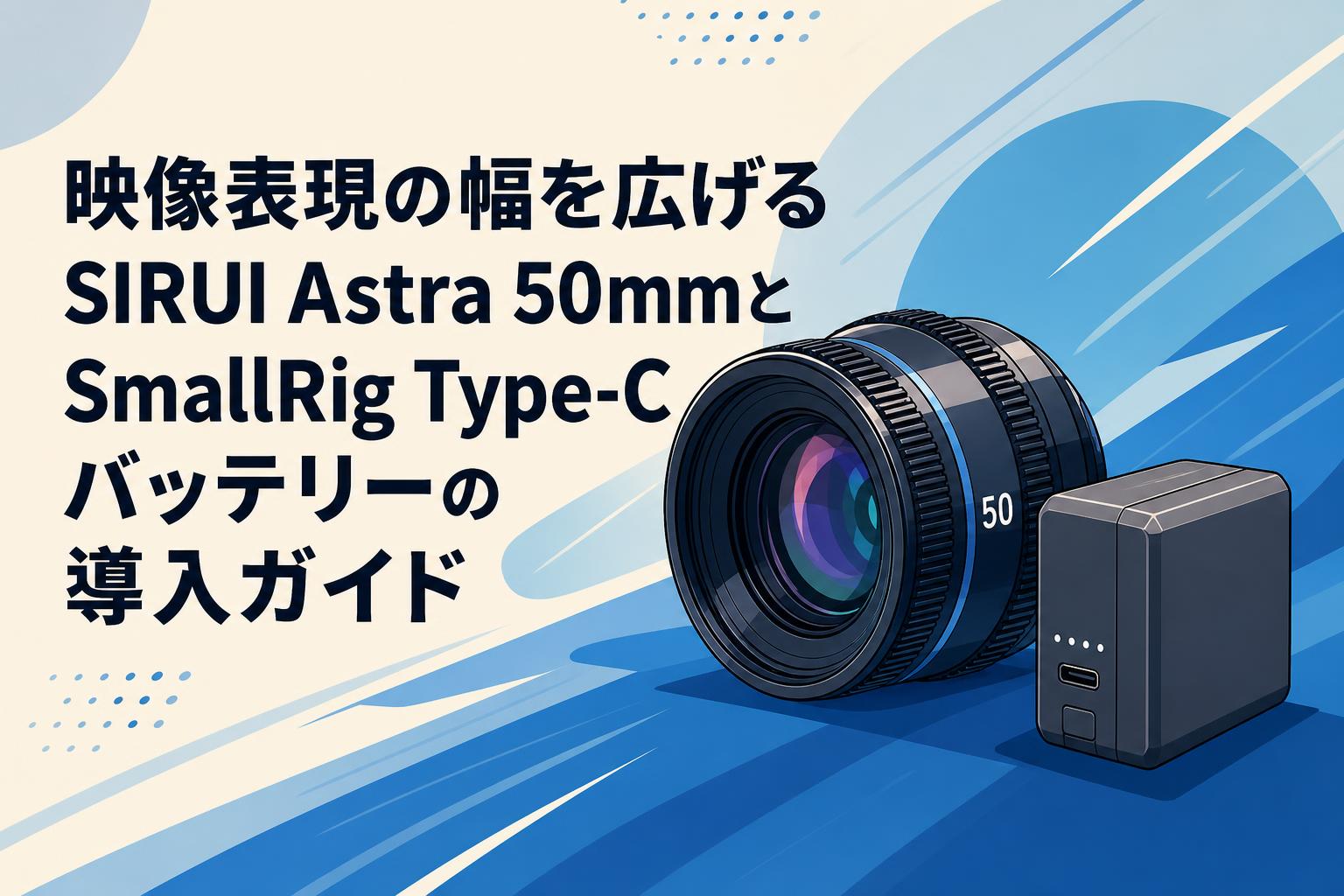 映像表現の幅を広げるSIRUI Astra 50mmとSmallRig Type-Cバッテリーの導入ガイド
