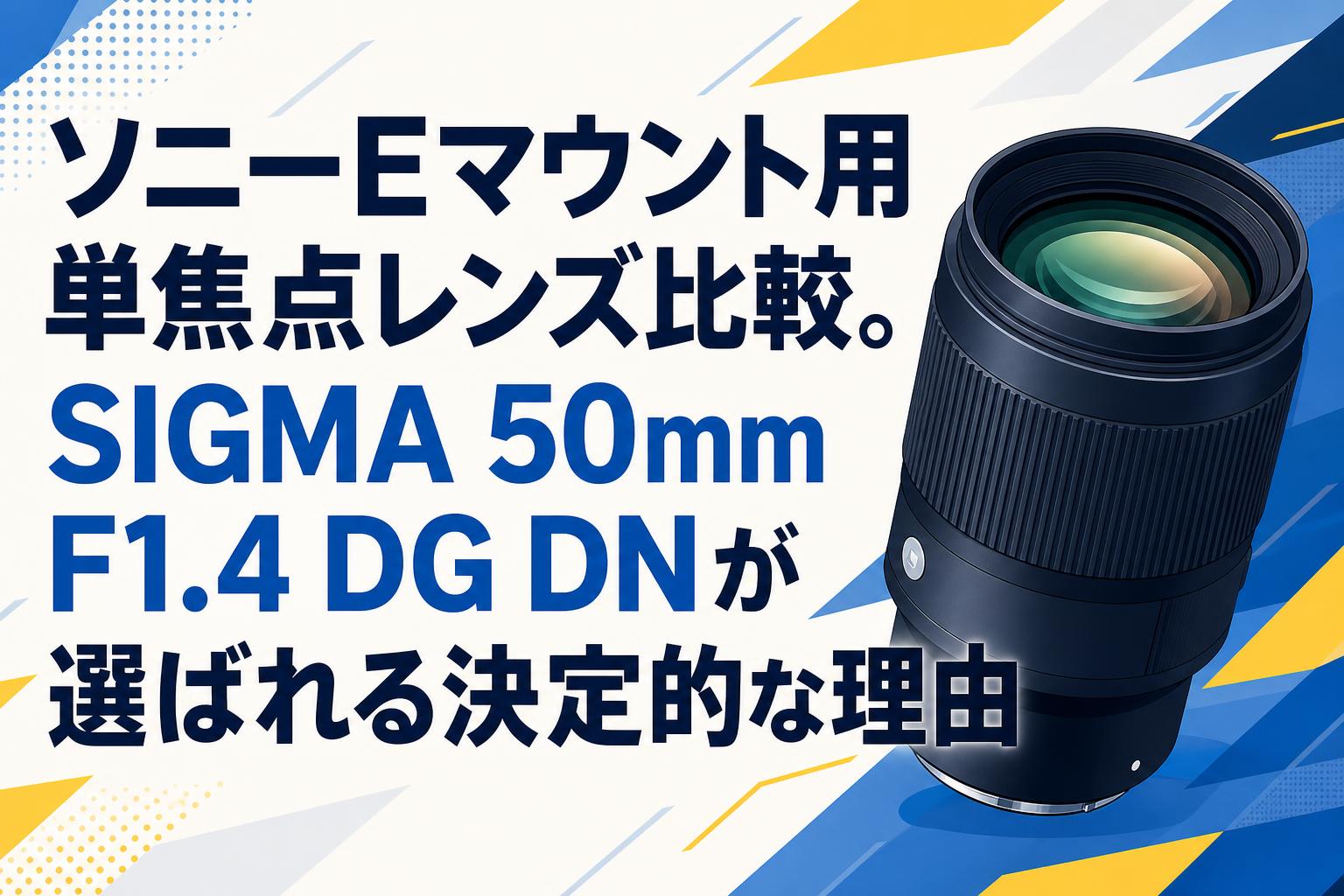 ソニーEマウント用単焦点レンズ比較。SIGMA 50mm F1.4 DG DNが選ばれる決定的な理由