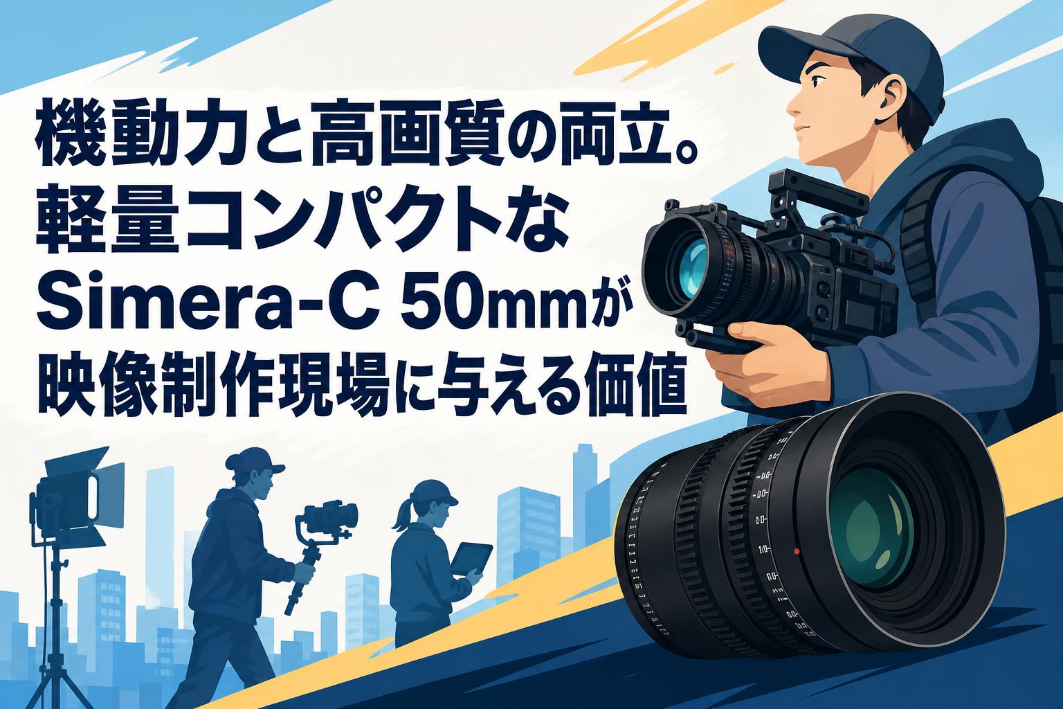 機動力と高画質の両立。軽量コンパクトなSimera-C 50mmが映像制作現場に与える価値