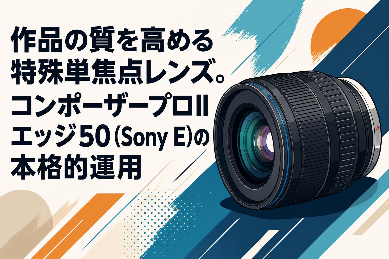 作品の質を高める特殊単焦点レンズ。コンポーザープロII エッジ50（Sony E）の本格的運用