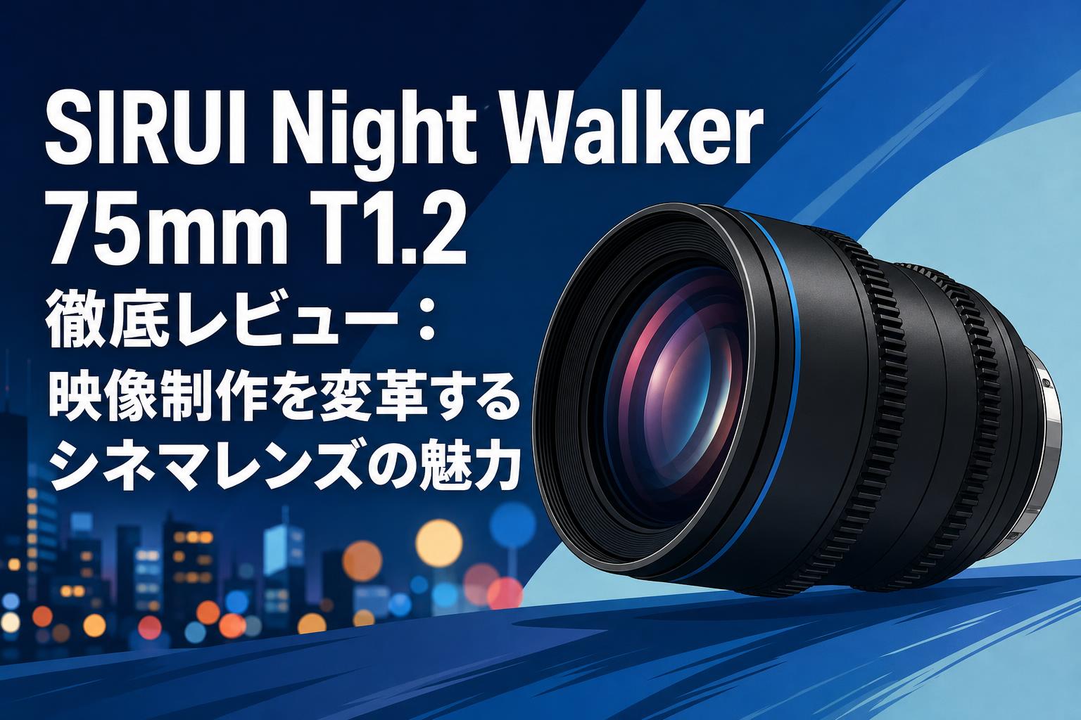 SIRUI Night Walker 75mm T1.2 徹底レビュー：映像制作を変革するシネマレンズの魅力