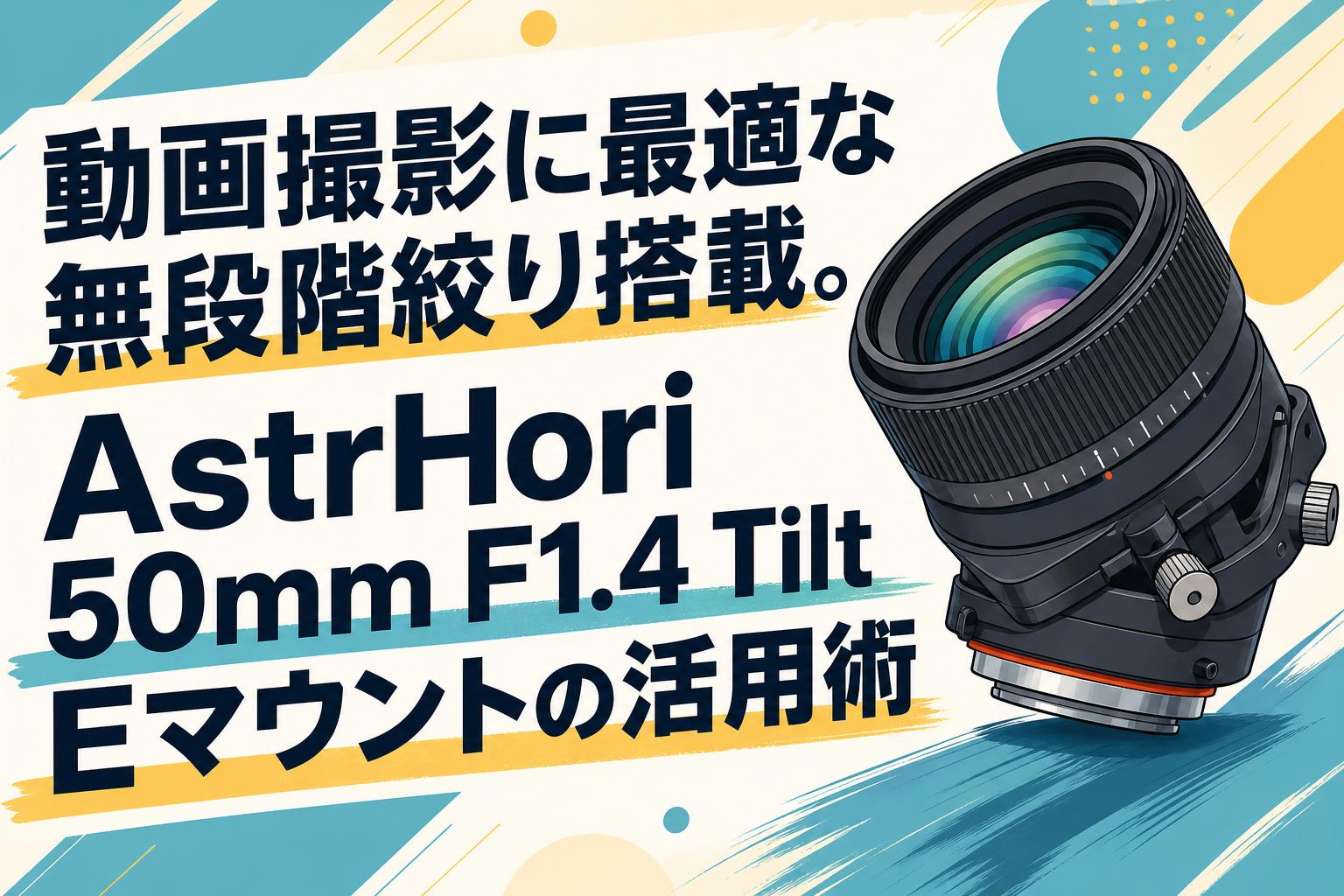 動画撮影に最適な無段階絞り搭載。AstrHori 50mm F1.4 Tilt Eマウントの活用術