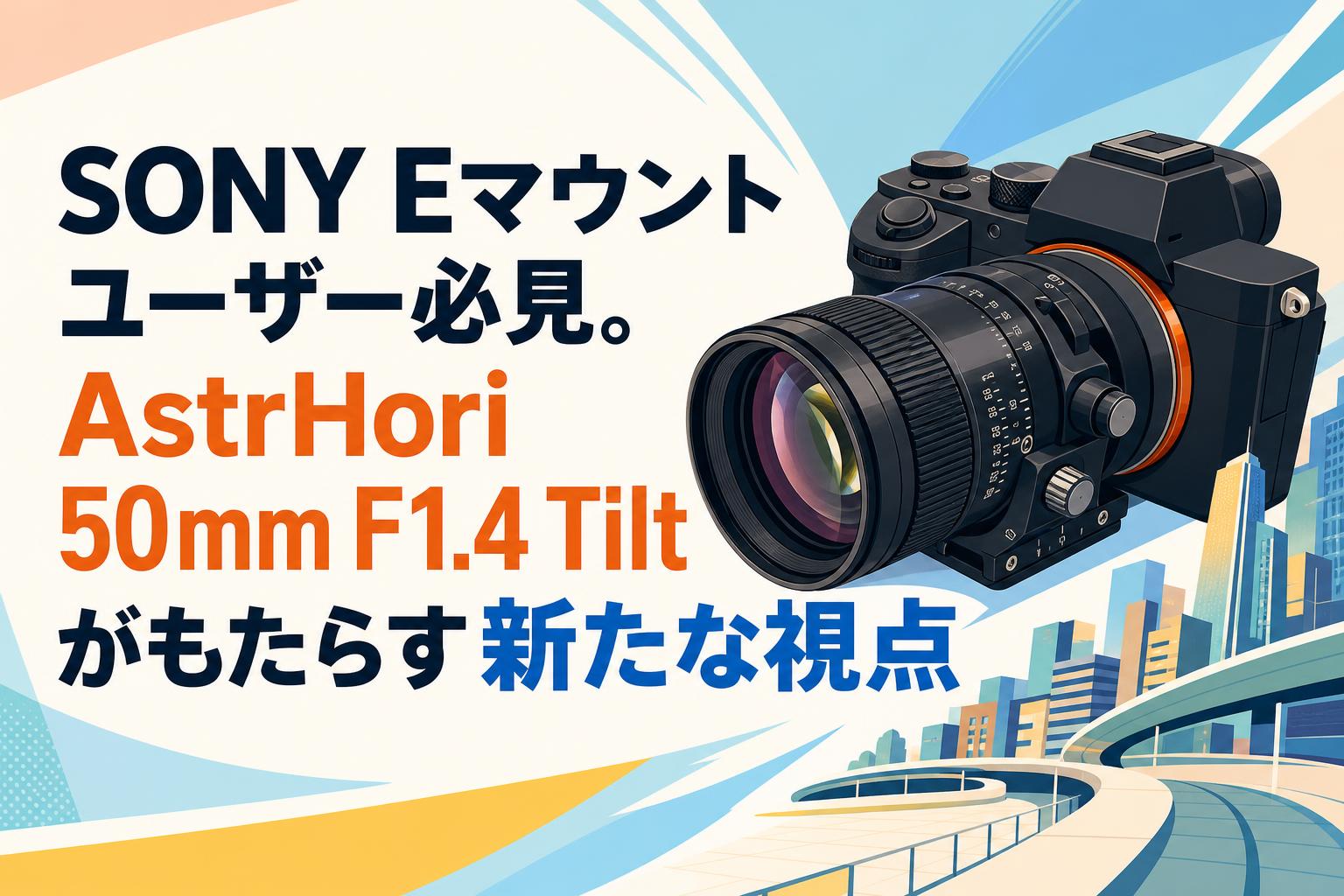 SONY Eマウントユーザー必見。AstrHori 50mm F1.4 Tiltがもたらす新たな視点