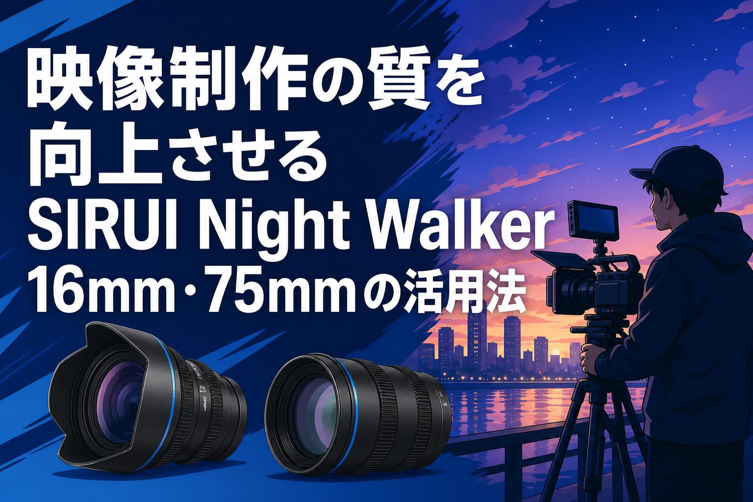 映像制作の質を向上させるSIRUI Night Walker 16mm・75mmの活用法