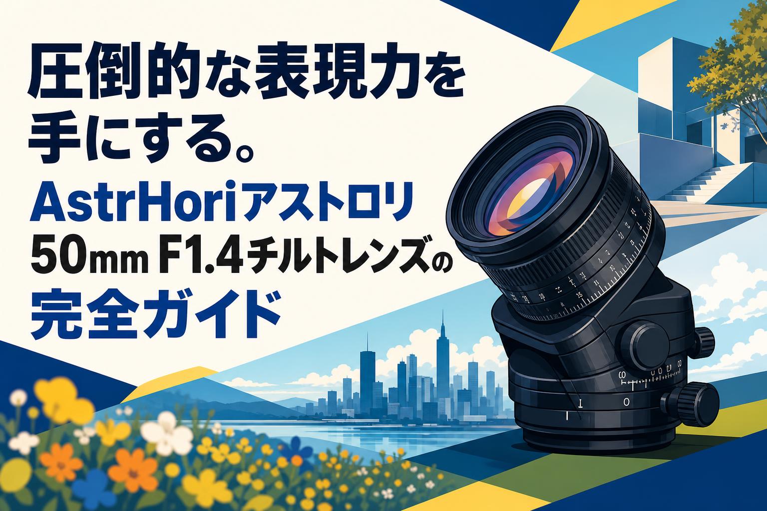 圧倒的な表現力を手にする。AstrHoriアストロリ50mm F1.4チルトレンズの完全ガイド