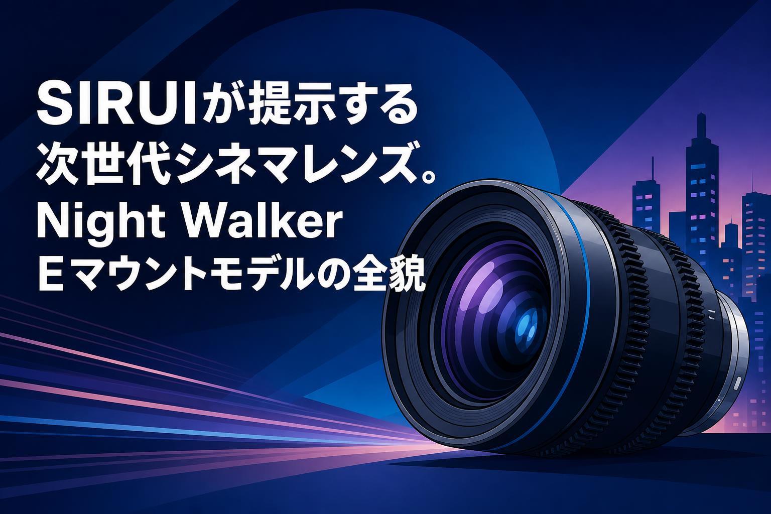 SIRUIが提示する次世代シネマレンズ。Night Walker Eマウントモデルの全貌