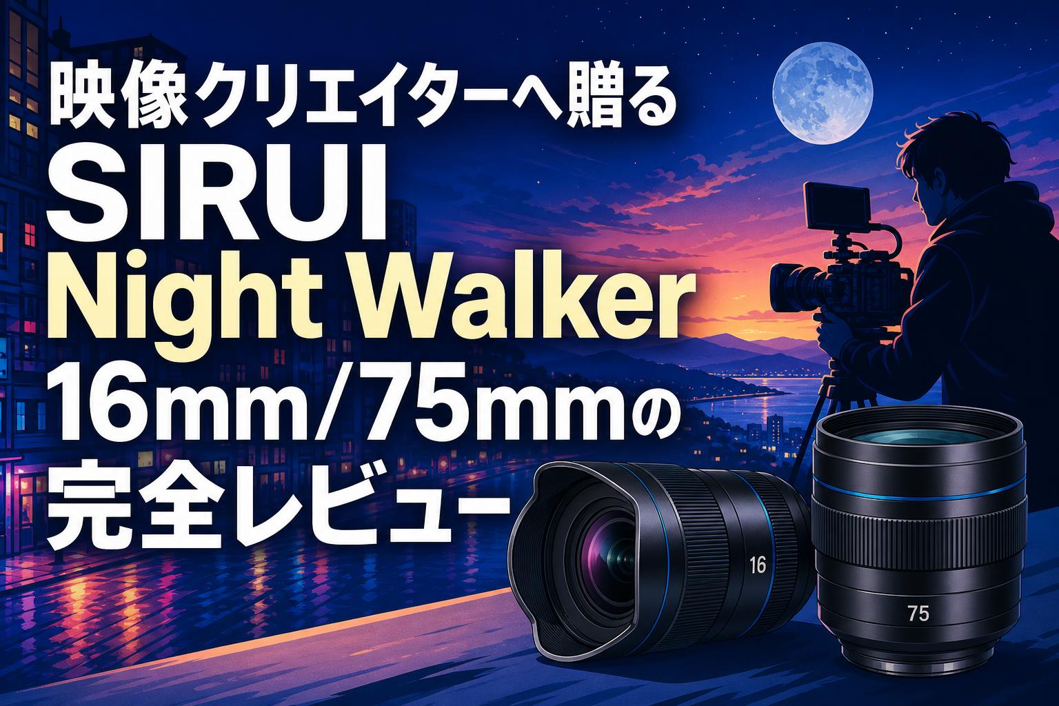 映像クリエイターへ贈るSIRUI Night Walker 16mm/75mmの完全レビュー
