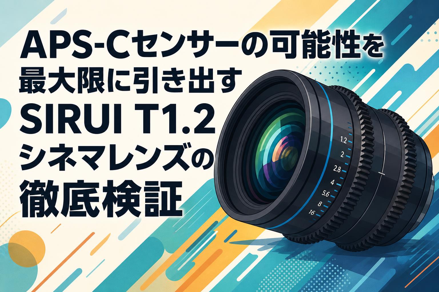 APS-Cセンサーの可能性を最大限に引き出すSIRUI T1.2シネマレンズの徹底検証