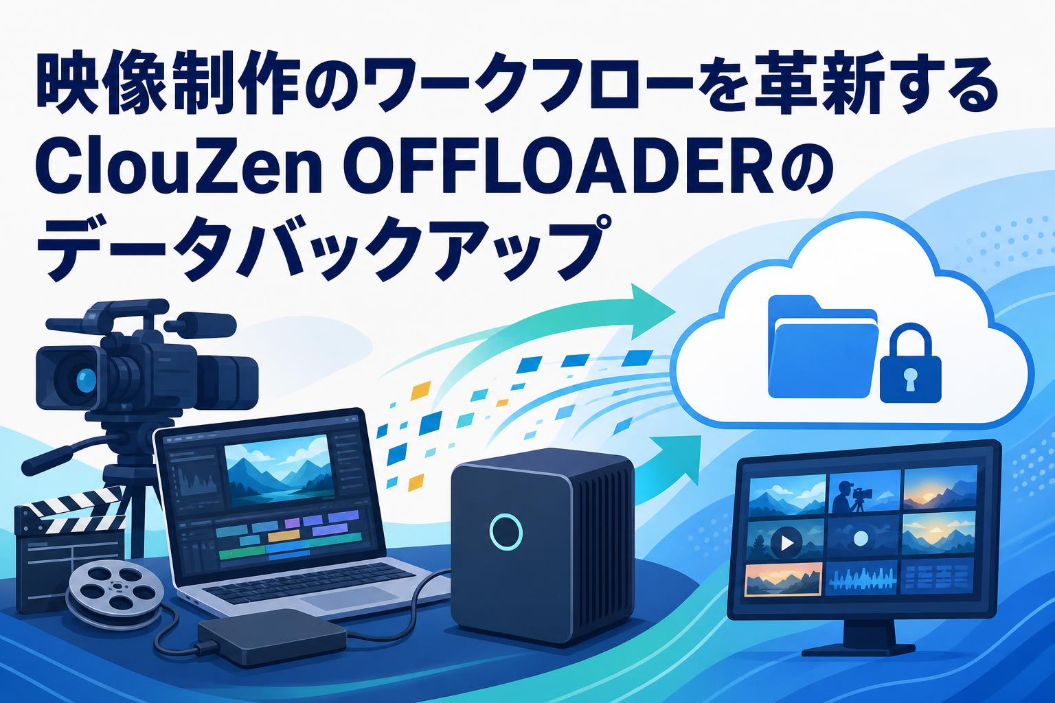 映像制作のワークフローを革新するClouZen OFFLOADERのデータバックアップ