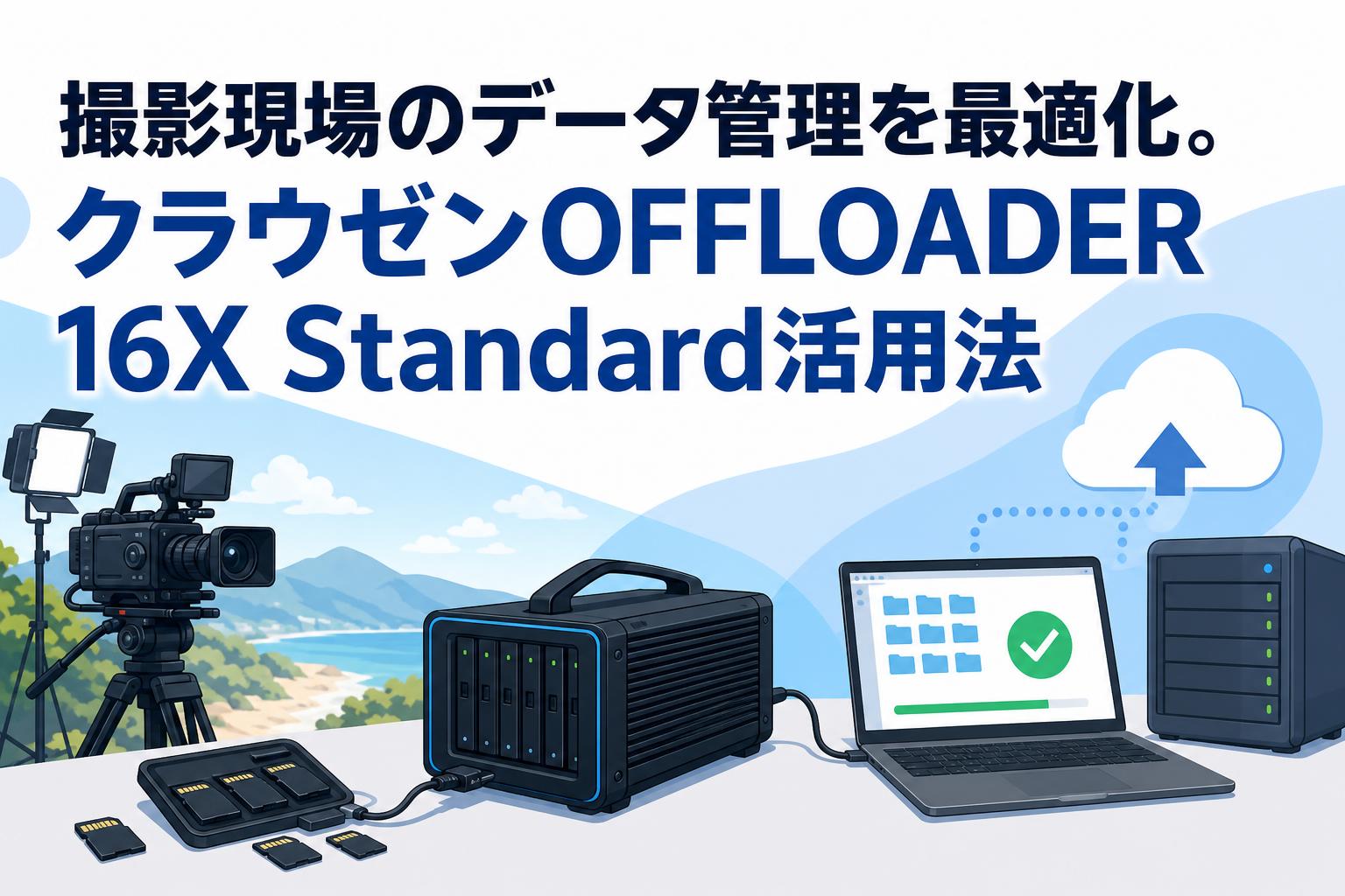撮影現場のデータ管理を最適化。クラウゼンOFFLOADER 16X Standard活用法