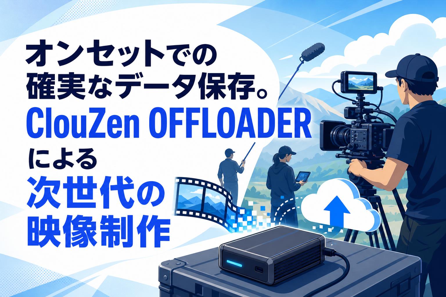 オンセットでの確実なデータ保存。ClouZen OFFLOADERによる次世代の映像制作