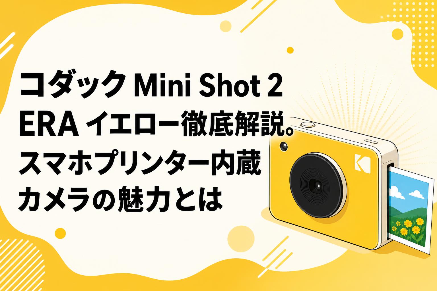 コダック Mini Shot 2 ERA イエロー徹底解説。スマホプリンター内蔵カメラの魅力とは