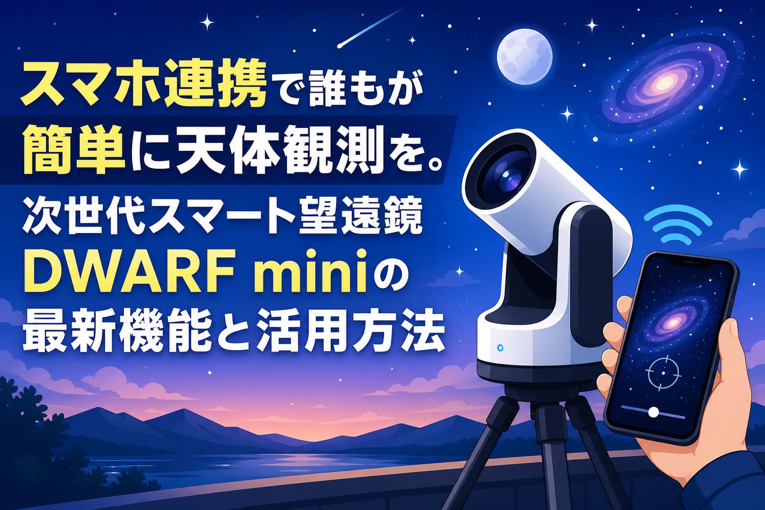 スマホ連携で誰もが簡単に天体観測を。次世代スマート望遠鏡DWARF miniの最新機能と活用方法