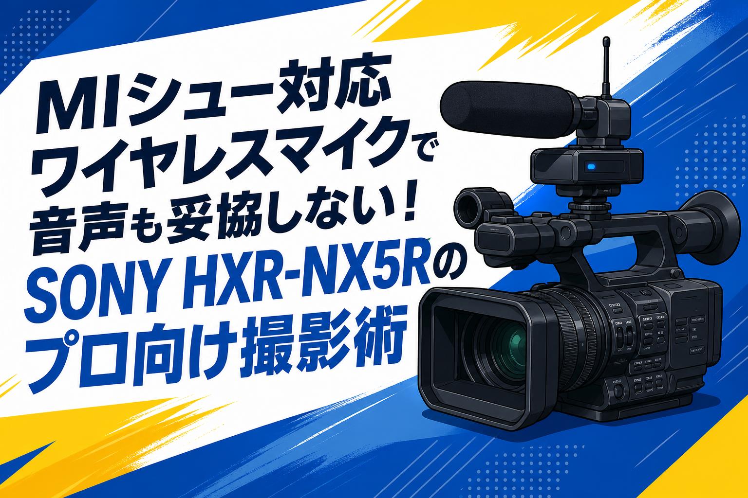 MIシュー対応ワイヤレスマイクで音声も妥協しない！SONY HXR-NX5Rのプロ向け撮影術