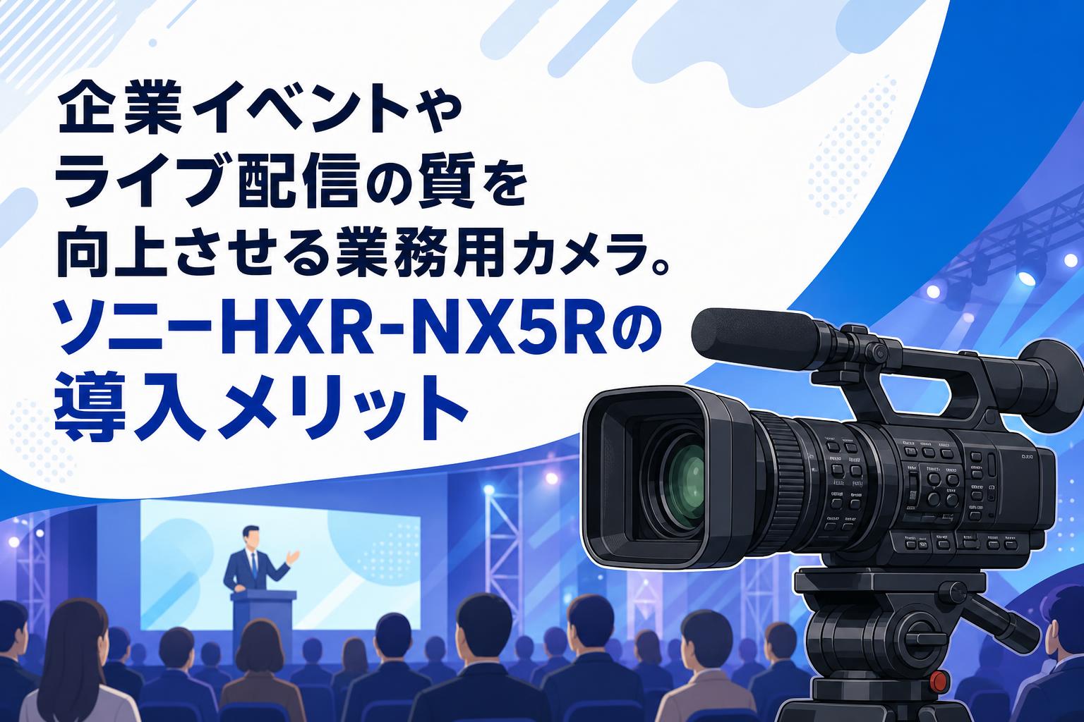 企業イベントやライブ配信の質を向上させる業務用カメラ。ソニーHXR-NX5Rの導入メリット