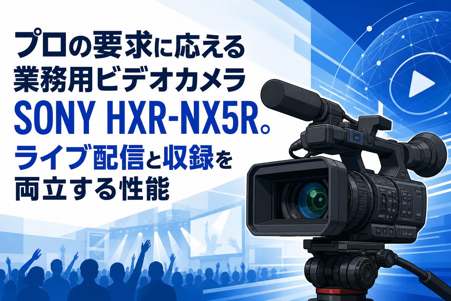 プロの要求に応える業務用ビデオカメラSONY HXR-NX5R。ライブ配信と収録を両立する性能