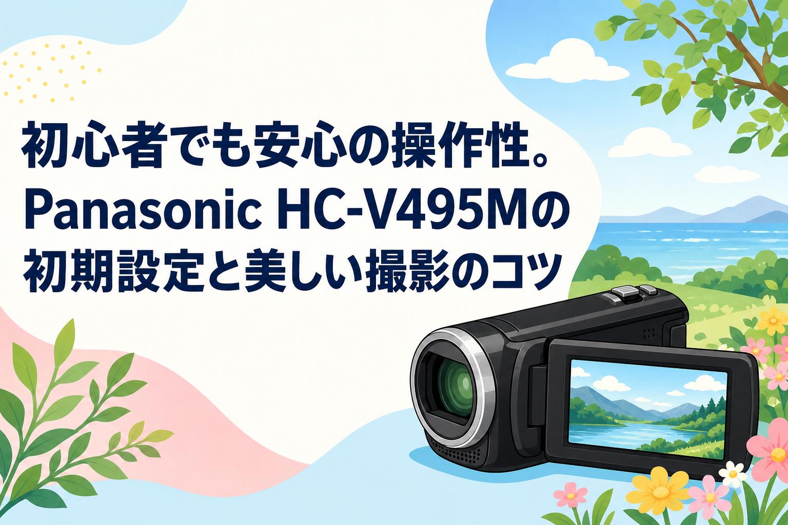 初心者でも安心の操作性。Panasonic HC-V495Mの初期設定と美しい撮影のコツ