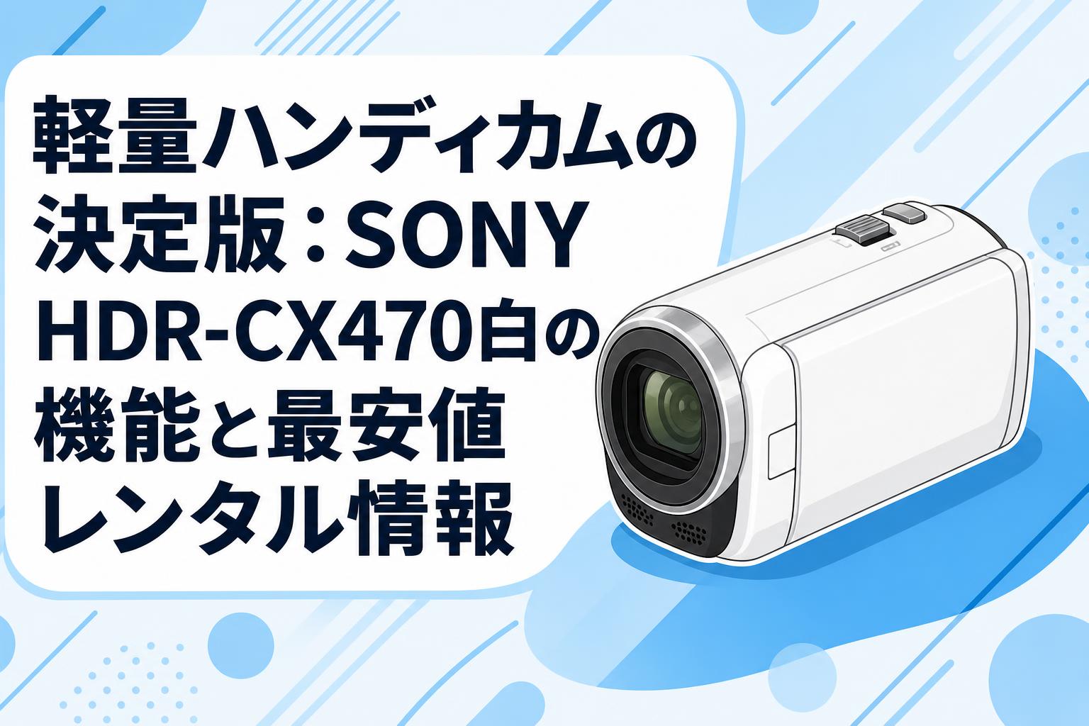 軽量ハンディカムの決定版：SONY HDR-CX470白の機能と最安値レンタル情報