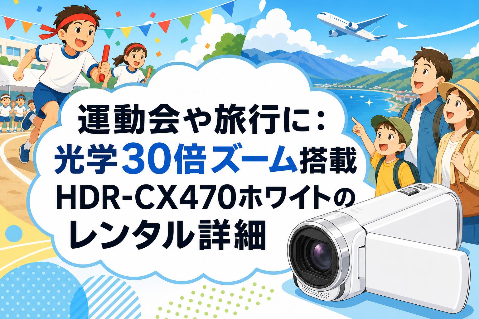 運動会や旅行に：光学30倍ズーム搭載HDR-CX470ホワイトのレンタル詳細