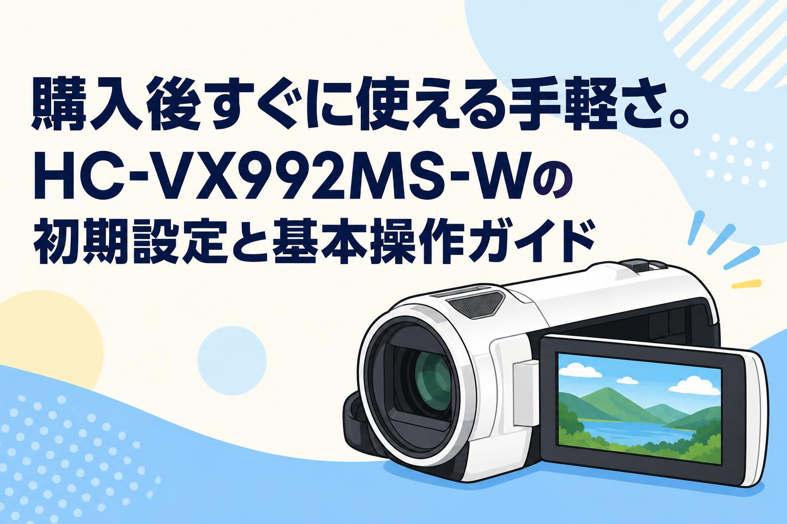 購入後すぐに使える手軽さ。HC-VX992MS-Wの初期設定と基本操作ガイド