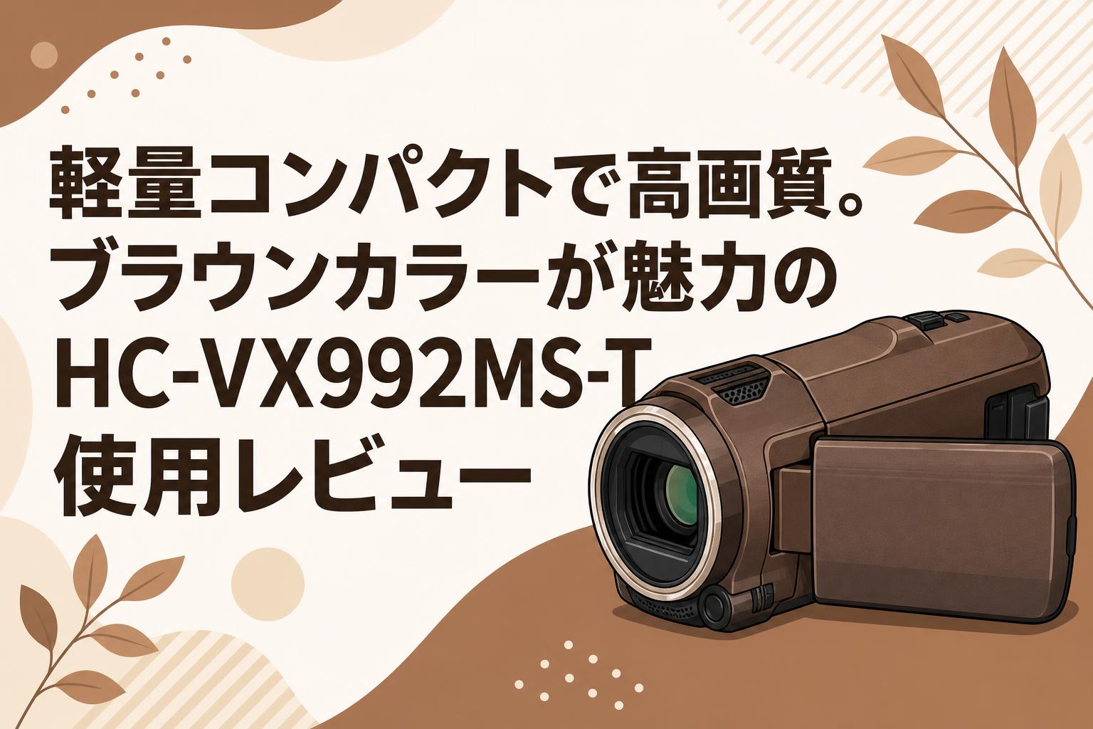 軽量コンパクトで高画質。ブラウンカラーが魅力のHC-VX992MS-T使用レビュー