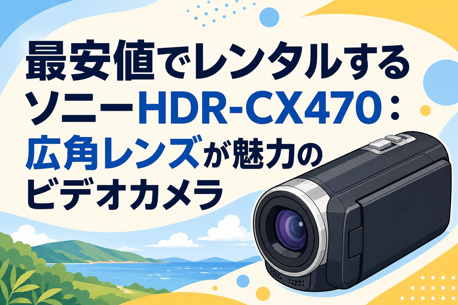 最安値でレンタルするソニーHDR-CX470：広角レンズが魅力のビデオカメラ