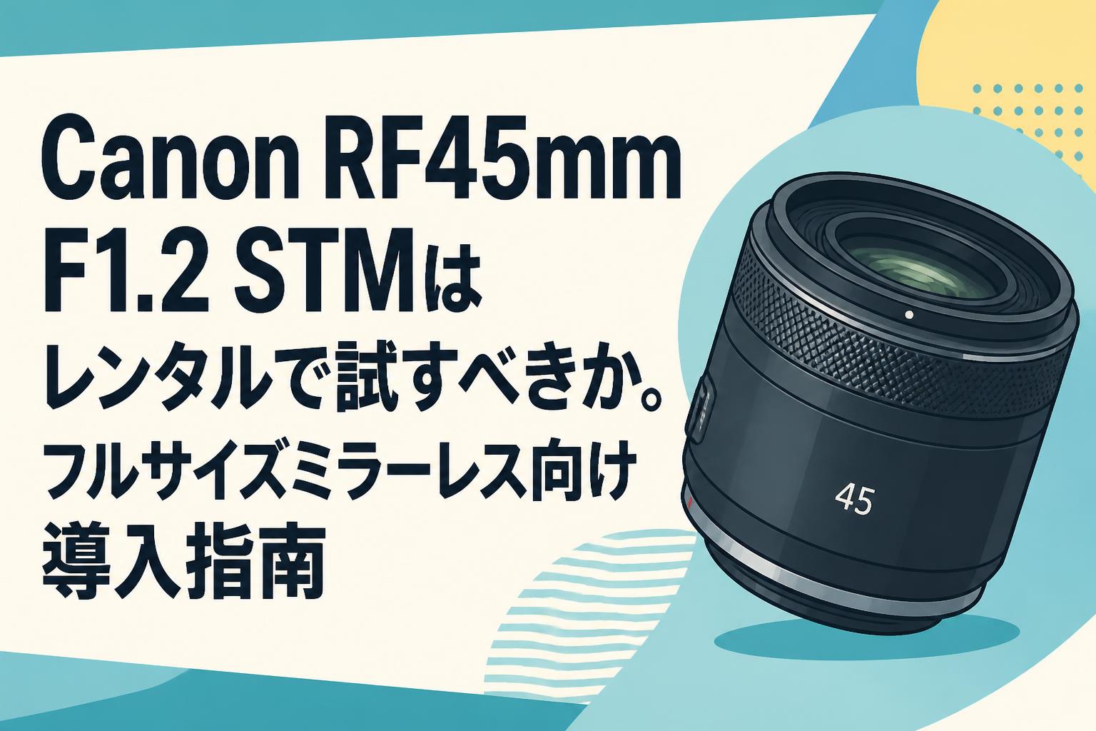 Canon RF45mm F1.2 STMはレンタルで試すべきか。フルサイズミラーレス向け導入指南