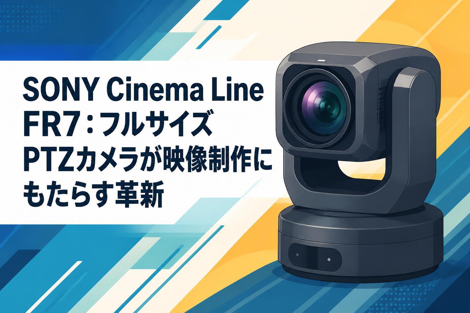 SONY Cinema Line FR7：フルサイズPTZカメラが映像制作にもたらす革新