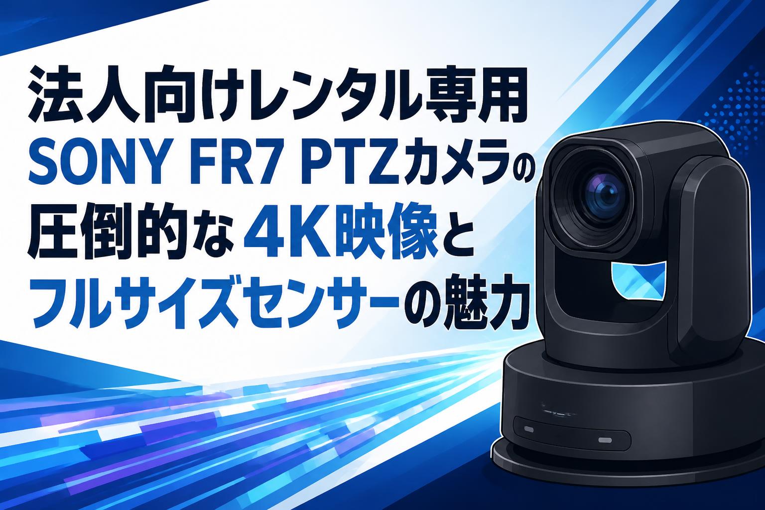 法人向けレンタル専用 SONY FR7 PTZカメラの圧倒的な4K映像とフルサイズセンサーの魅力