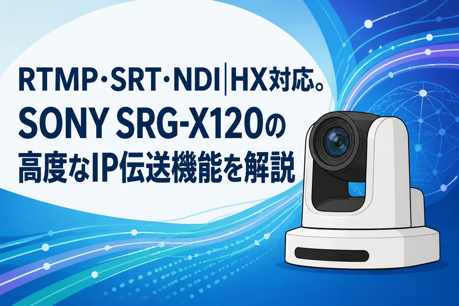 RTMP・SRT・NDI|HX対応。SONY SRG-X120の高度なIP伝送機能を解説